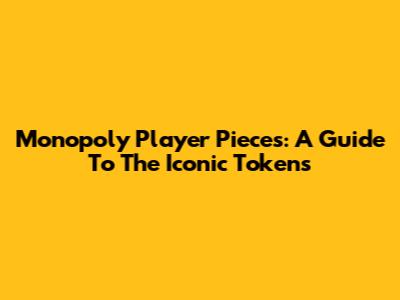 Monopoly Player Pieces: A Guide To The Iconic Tokens