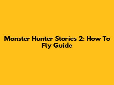 Monster Hunter Stories 2: How To Fly Guide