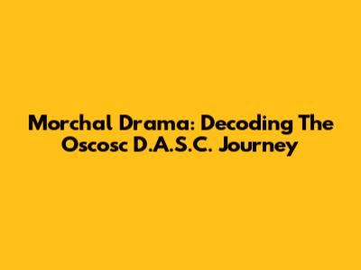 Morchal Drama: Decoding The Oscosc D.A.S.C. Journey