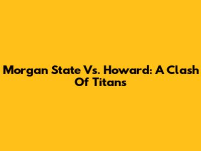 Morgan State Vs. Howard: A Clash Of Titans