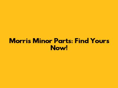 Morris Minor Parts: Find Yours Now!