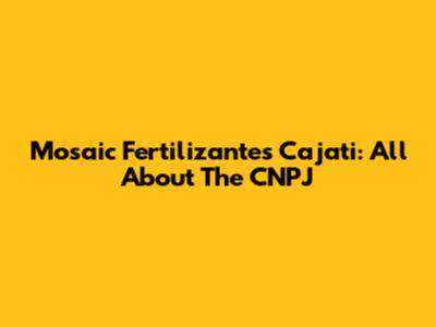 Mosaic Fertilizantes Cajati: All About The CNPJ