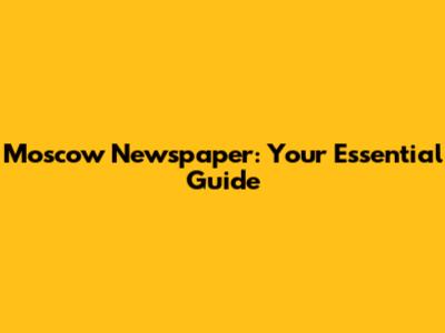Moscow Newspaper: Your Essential Guide