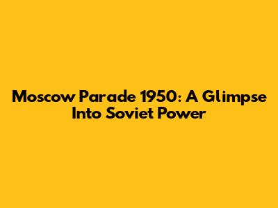 Moscow Parade 1950: A Glimpse Into Soviet Power