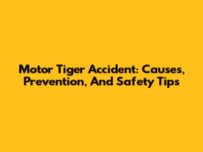 Motor Tiger Accident: Causes, Prevention, And Safety Tips