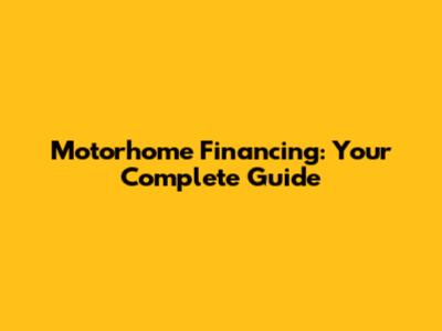 Motorhome Financing: Your Complete Guide