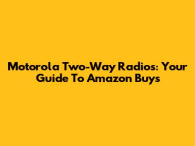 Motorola Two-Way Radios: Your Guide To Amazon Buys