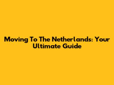 Moving To The Netherlands: Your Ultimate Guide