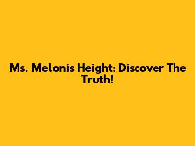 Ms. Meloni's Height: Discover The Truth!