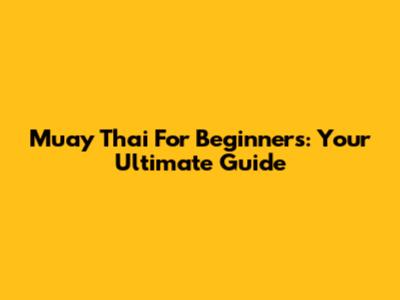Muay Thai For Beginners: Your Ultimate Guide