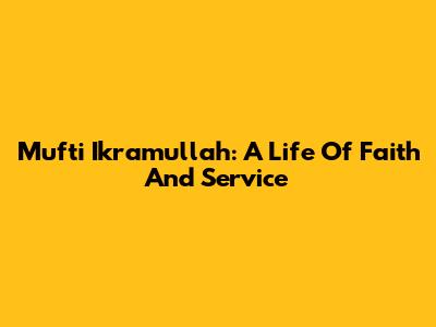 Mufti Ikramullah: A Life Of Faith And Service