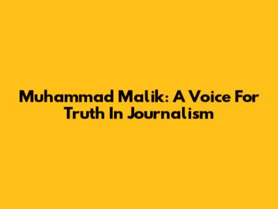 Muhammad Malik: A Voice For Truth In Journalism
