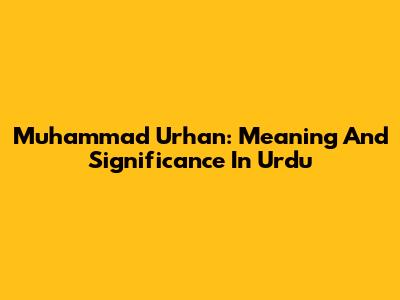 Muhammad Urhan: Meaning And Significance In Urdu