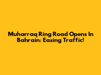Muharraq Ring Road Opens In Bahrain: Easing Traffic!