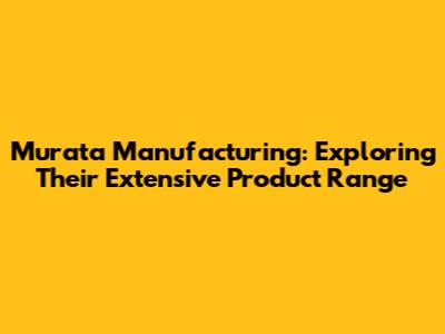 Murata Manufacturing: Exploring Their Extensive Product Range