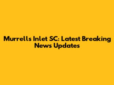 Murrells Inlet SC: Latest Breaking News Updates