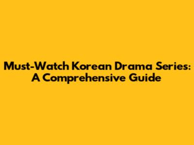 Must-Watch Korean Drama Series: A Comprehensive Guide