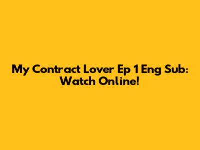 My Contract Lover Ep 1 Eng Sub: Watch Online!