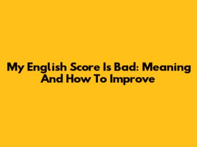 My English Score Is Bad: Meaning And How To Improve