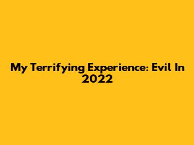 My Terrifying Experience: Evil In 2022