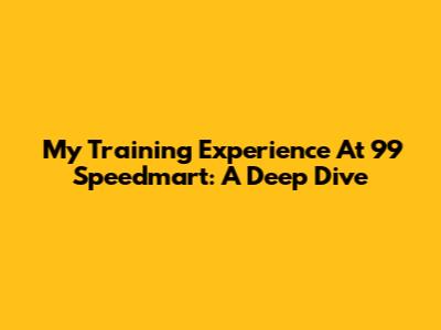 My Training Experience At 99 Speedmart: A Deep Dive