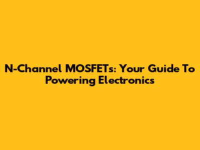 N-Channel MOSFETs: Your Guide To Powering Electronics