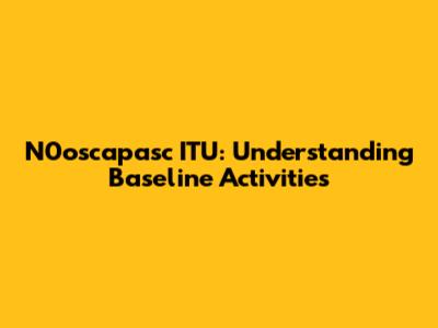 N0oscapasc ITU: Understanding Baseline Activities