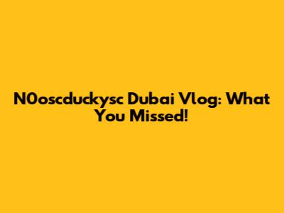 N0oscduckysc Dubai Vlog: What You Missed!