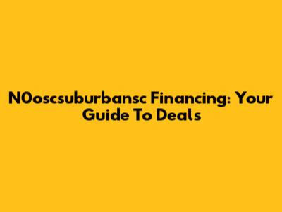 N0oscsuburbansc Financing: Your Guide To Deals
