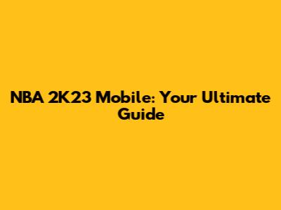 NBA 2K23 Mobile: Your Ultimate Guide