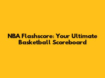 NBA Flashscore: Your Ultimate Basketball Scoreboard