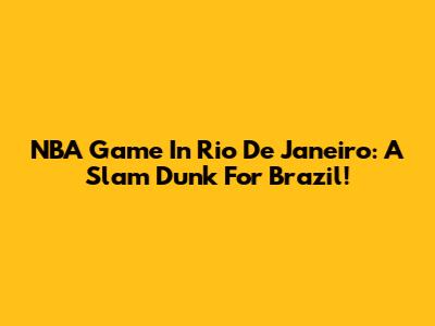 NBA Game In Rio De Janeiro: A Slam Dunk For Brazil!