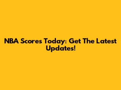 NBA Scores Today: Get The Latest Updates!