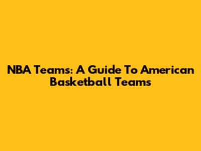 NBA Teams: A Guide To American Basketball Teams