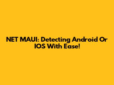 NET MAUI: Detecting Android Or IOS With Ease!