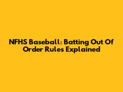 NFHS Baseball: Batting Out Of Order Rules Explained