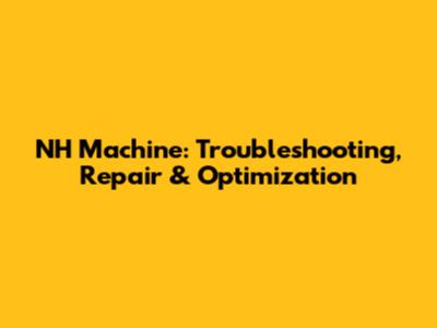 NH Machine: Troubleshooting, Repair & Optimization