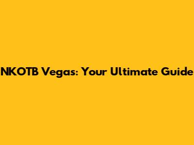 NKOTB Vegas: Your Ultimate Guide