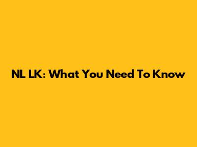 NL LK: What You Need To Know