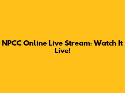 NPCC Online Live Stream: Watch It Live!