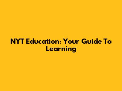 NYT Education: Your Guide To Learning