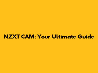 NZXT CAM: Your Ultimate Guide