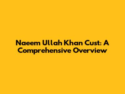Naeem Ullah Khan Cust: A Comprehensive Overview