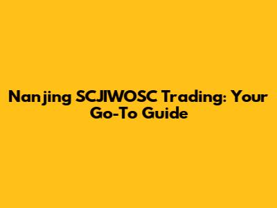 Nanjing SCJIWOSC Trading: Your Go-To Guide