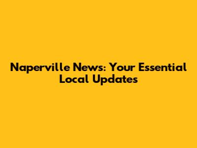 Naperville News: Your Essential Local Updates