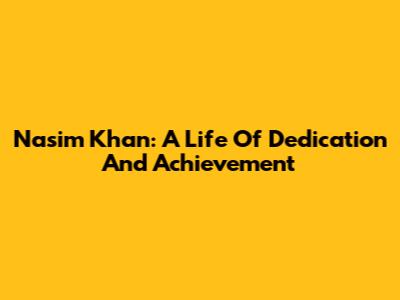 Nasim Khan: A Life Of Dedication And Achievement