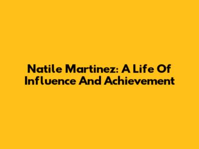 Natile Martinez: A Life Of Influence And Achievement