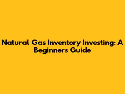 Natural Gas Inventory Investing: A Beginner's Guide