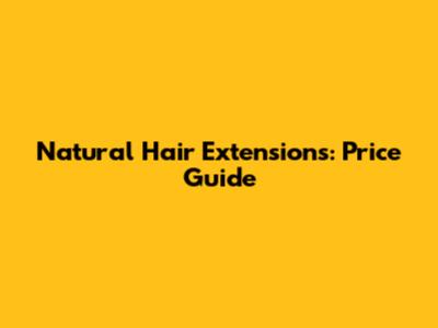 Natural Hair Extensions: Price Guide
