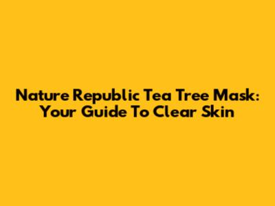 Nature Republic Tea Tree Mask: Your Guide To Clear Skin